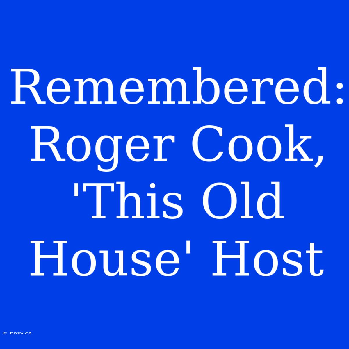 Remembered: Roger Cook, 'This Old House' Host