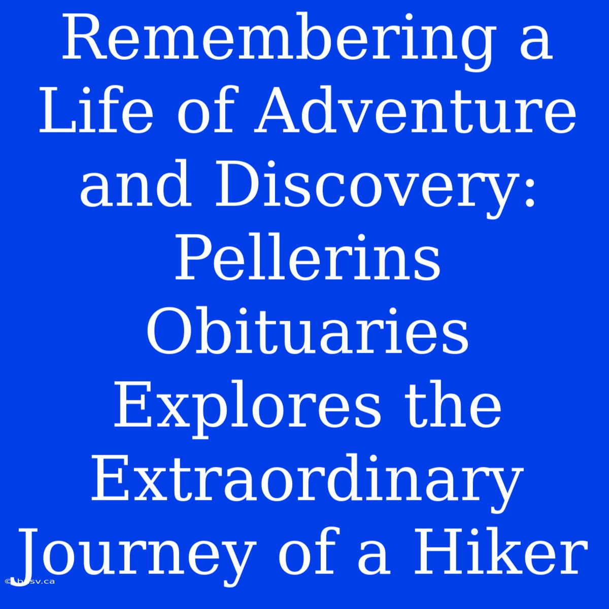 Remembering A Life Of Adventure And Discovery: Pellerins Obituaries Explores The Extraordinary Journey Of A Hiker