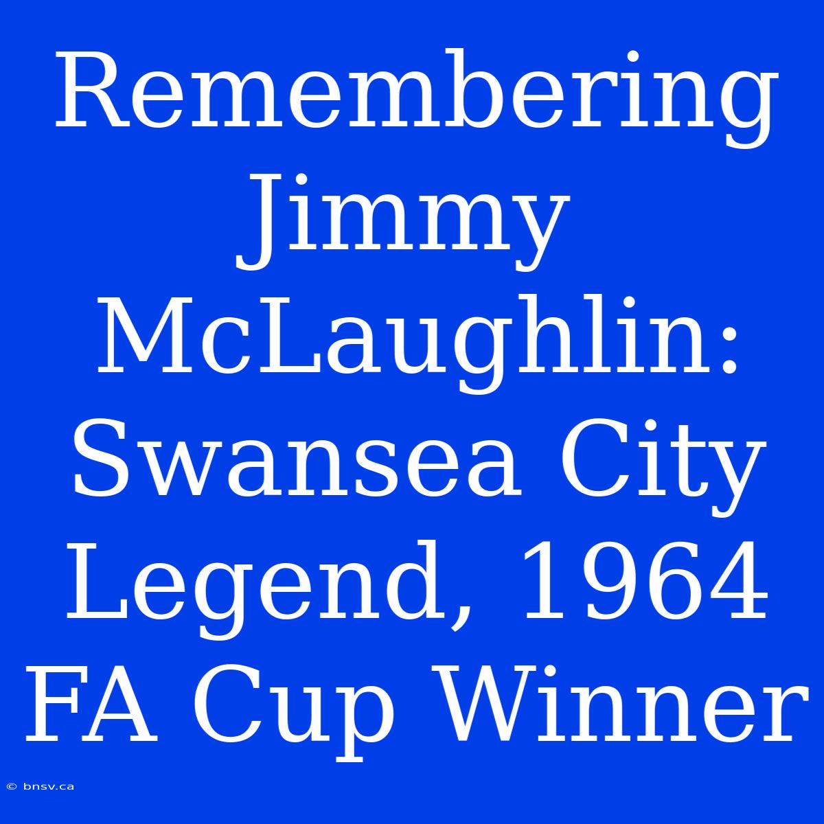 Remembering Jimmy McLaughlin: Swansea City Legend, 1964 FA Cup Winner