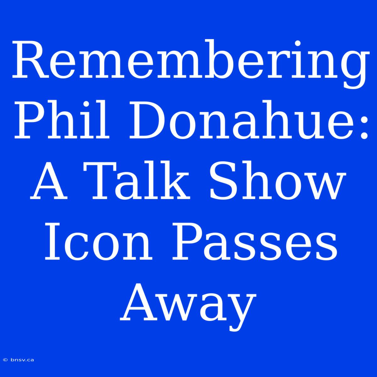 Remembering Phil Donahue: A Talk Show Icon Passes Away