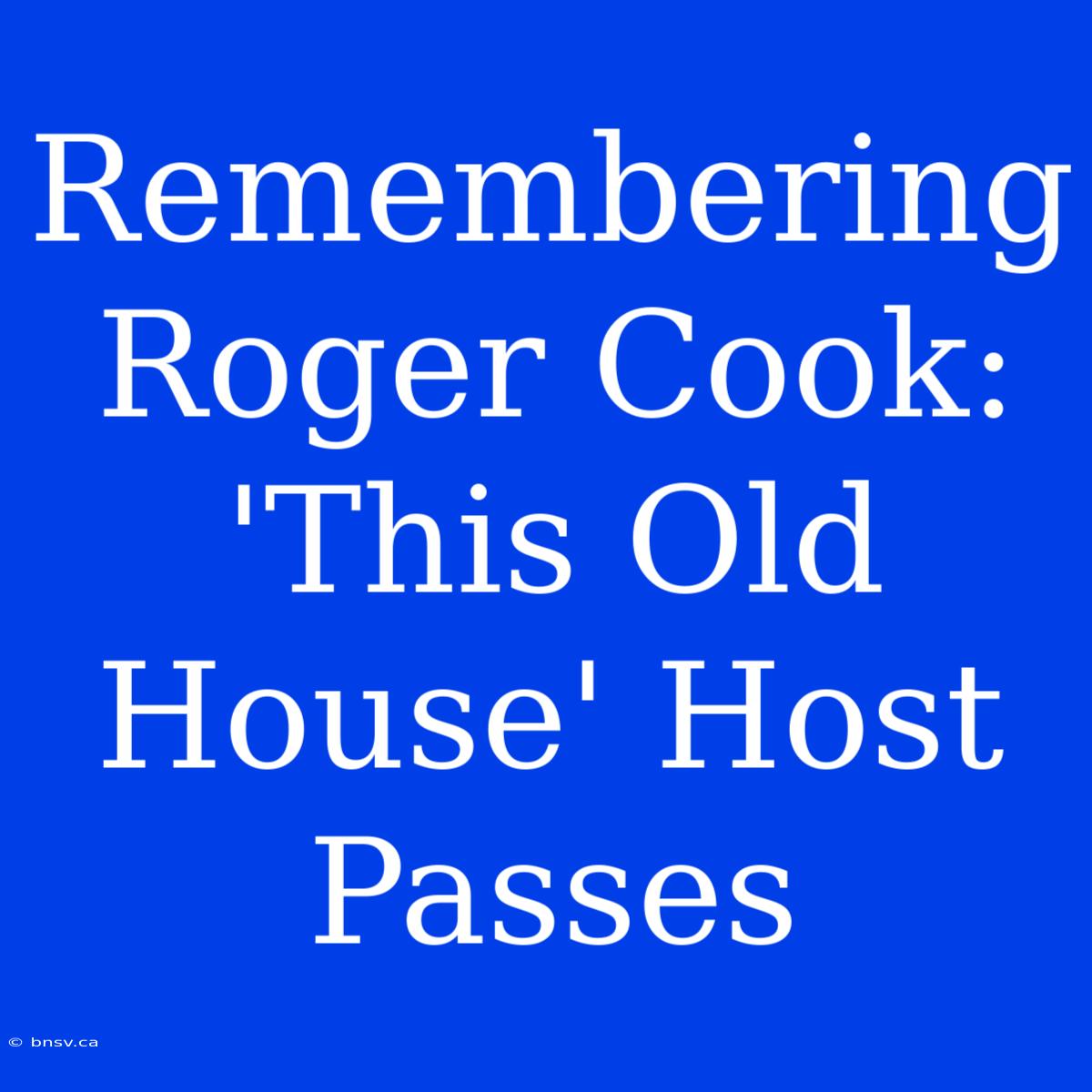 Remembering Roger Cook: 'This Old House' Host Passes