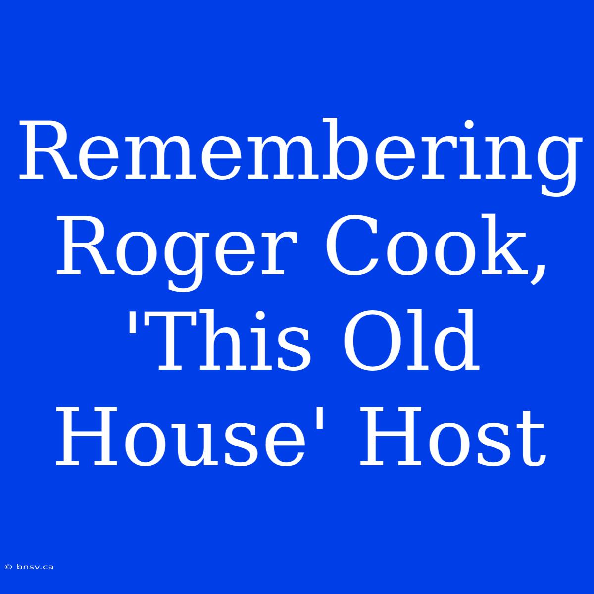 Remembering Roger Cook, 'This Old House' Host