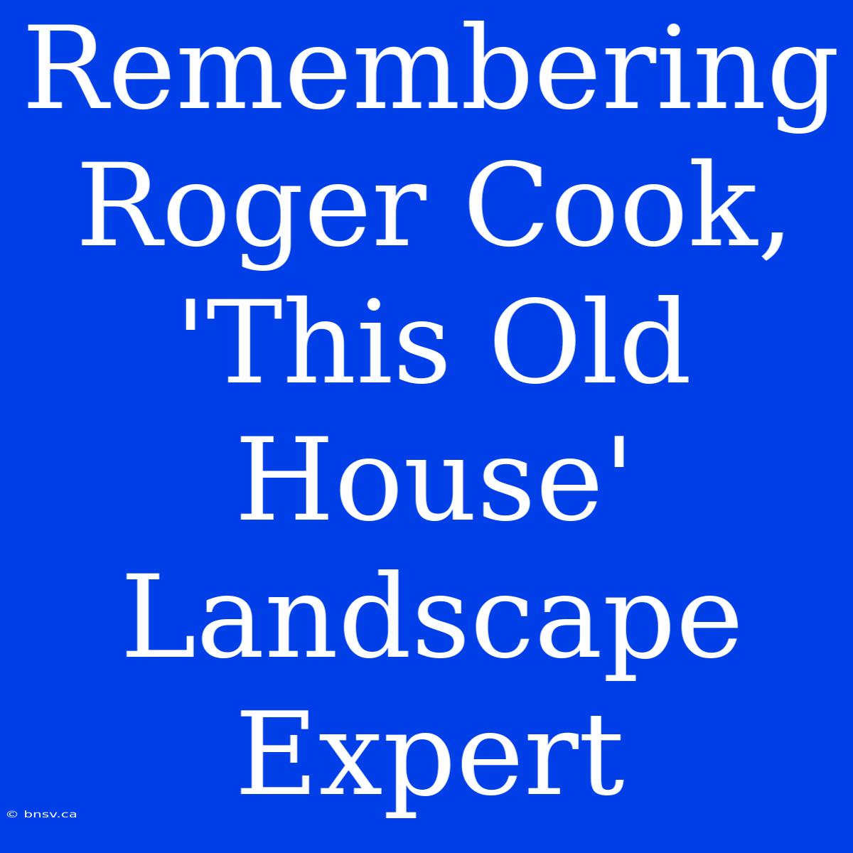 Remembering Roger Cook, 'This Old House' Landscape Expert