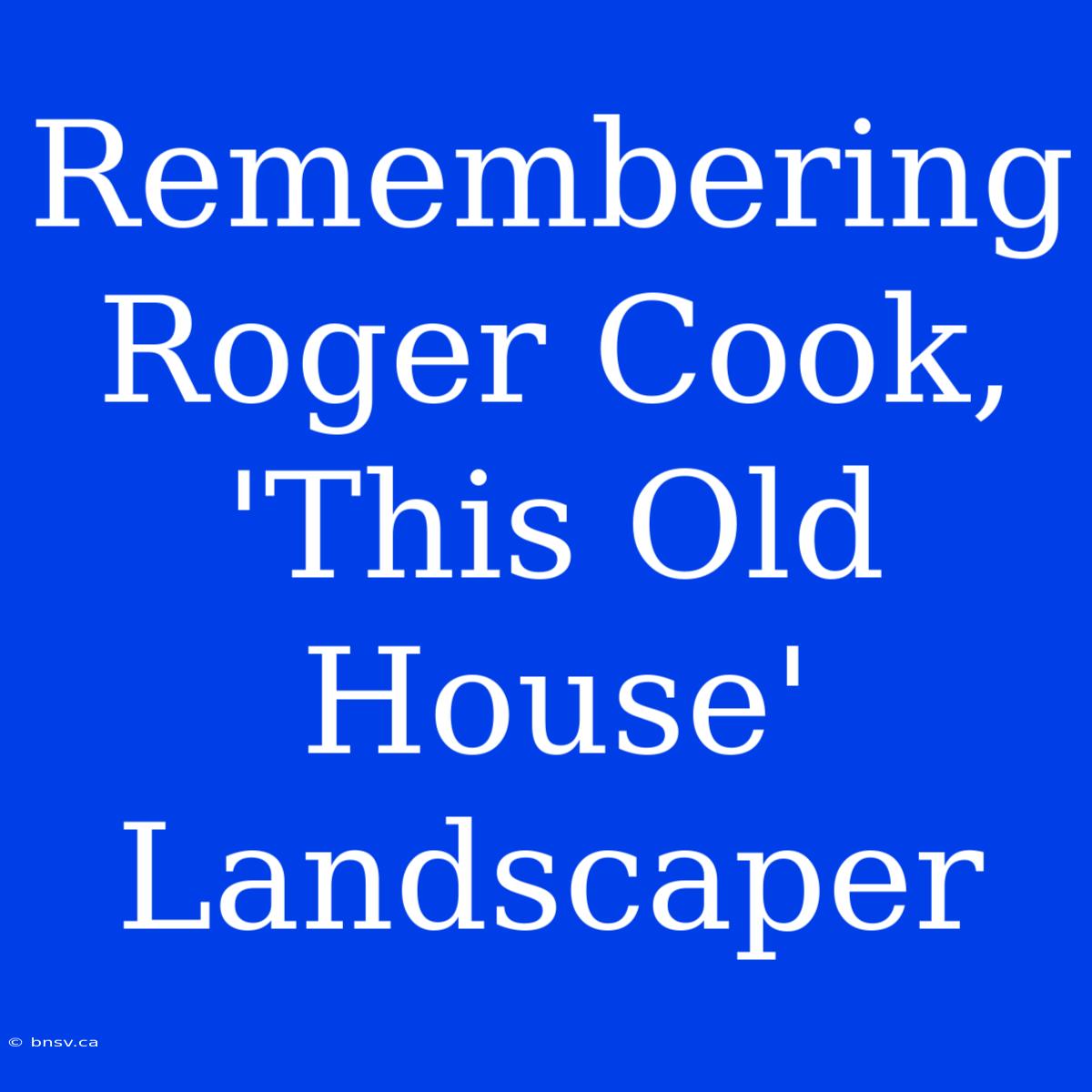 Remembering Roger Cook, 'This Old House' Landscaper