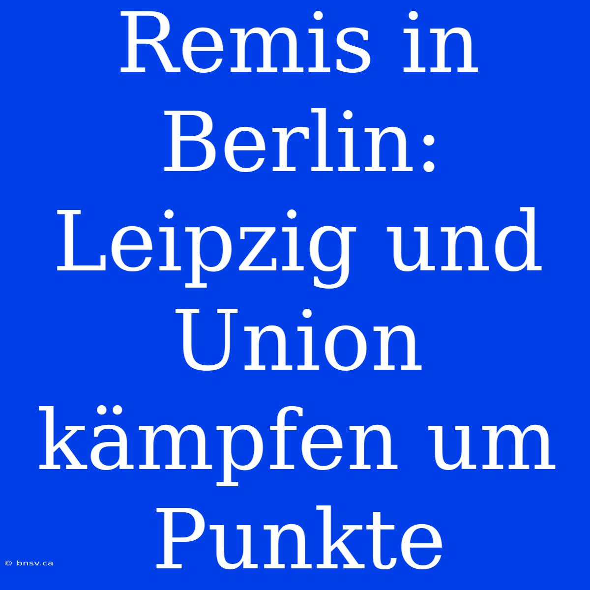 Remis In Berlin: Leipzig Und Union Kämpfen Um Punkte