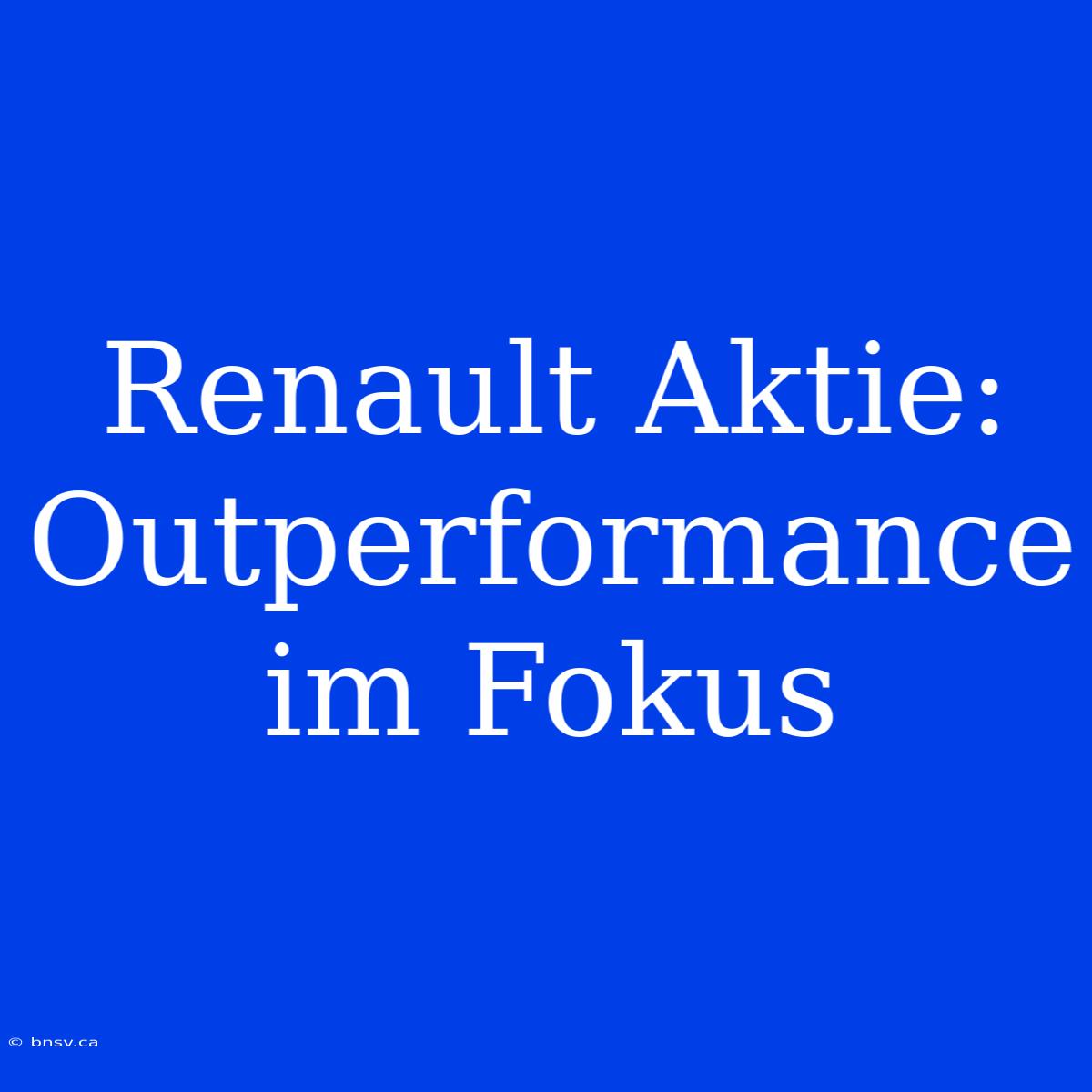 Renault Aktie: Outperformance Im Fokus