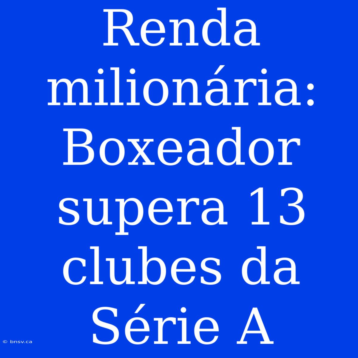 Renda Milionária: Boxeador Supera 13 Clubes Da Série A