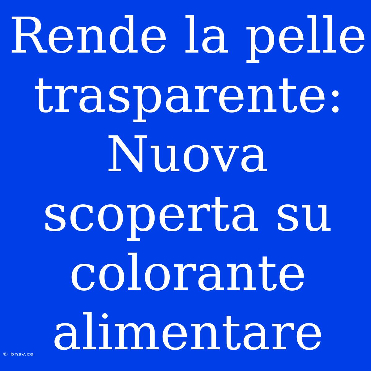 Rende La Pelle Trasparente: Nuova Scoperta Su Colorante Alimentare