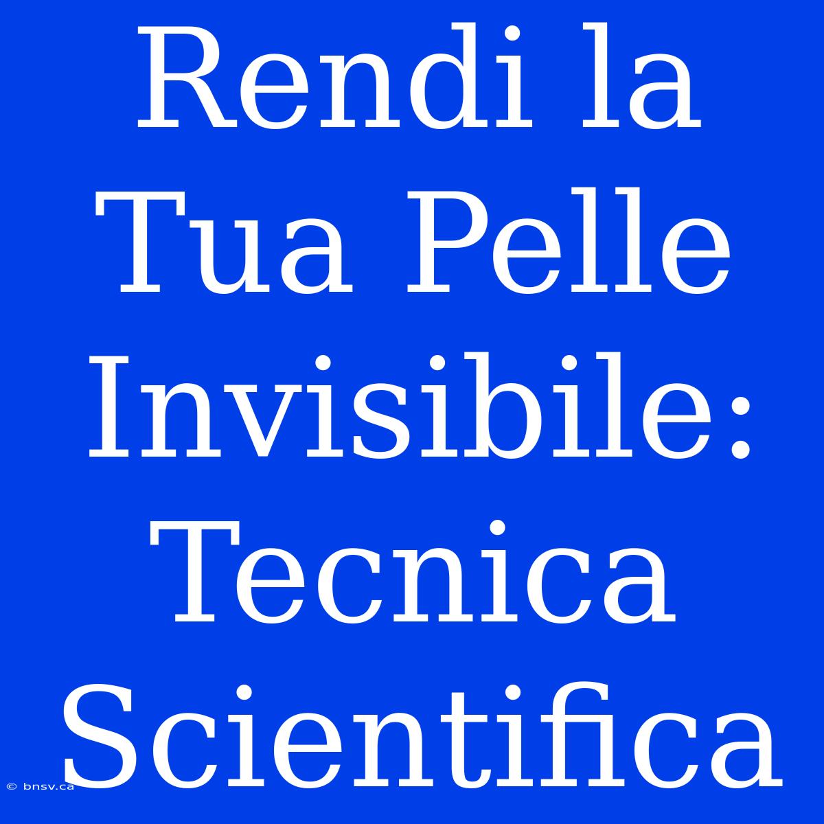 Rendi La Tua Pelle Invisibile: Tecnica Scientifica