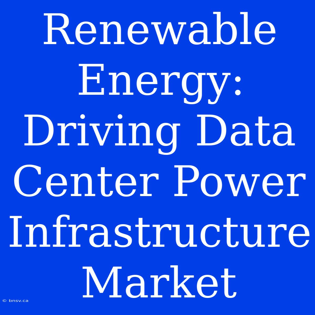 Renewable Energy: Driving Data Center Power Infrastructure Market