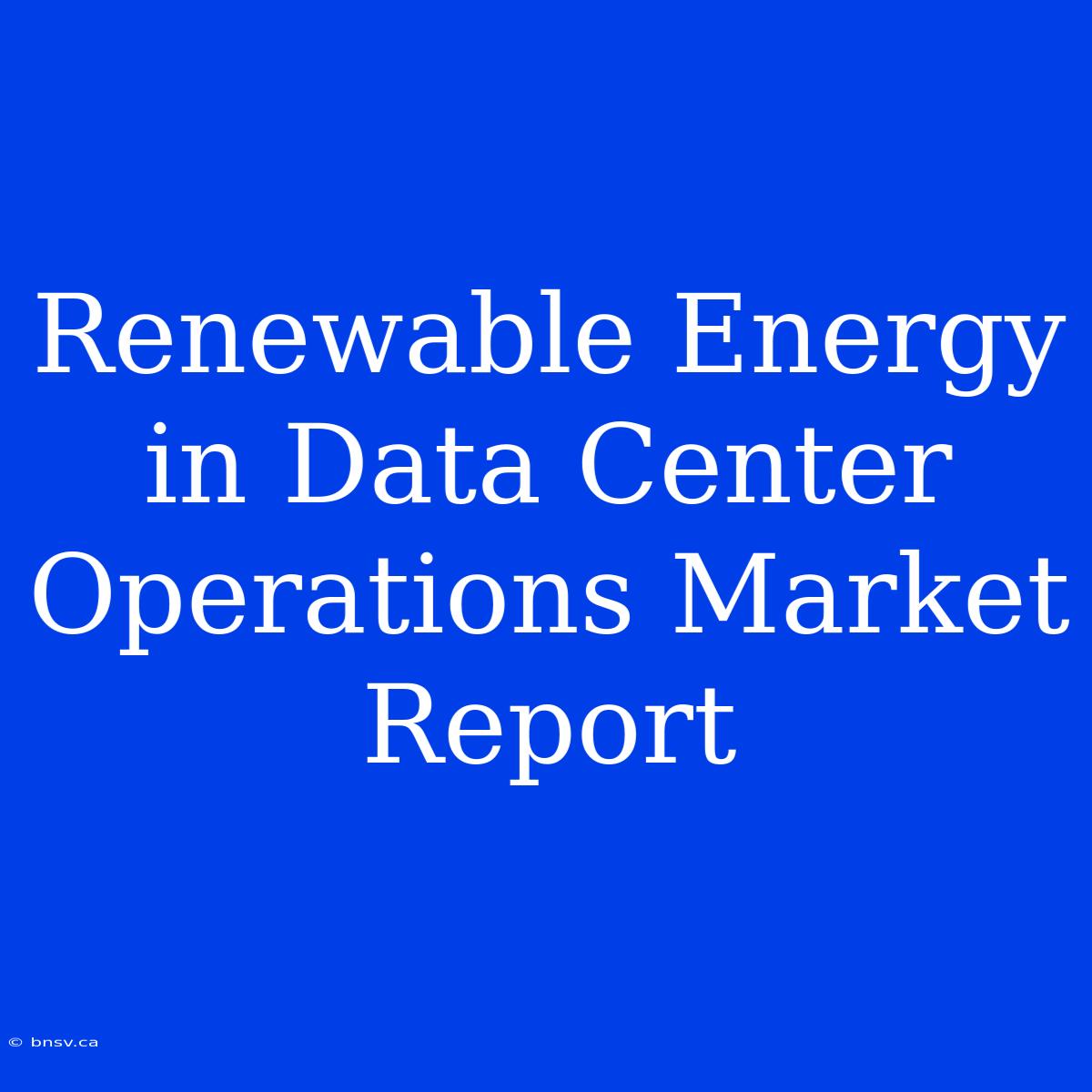 Renewable Energy In Data Center Operations Market Report