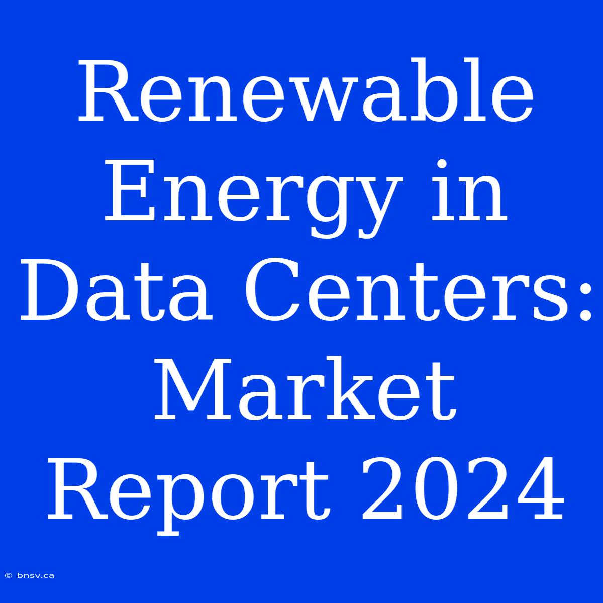 Renewable Energy In Data Centers: Market Report 2024