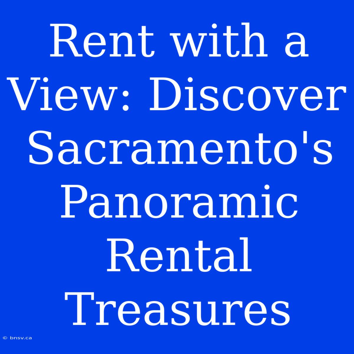 Rent With A View: Discover Sacramento's Panoramic Rental Treasures