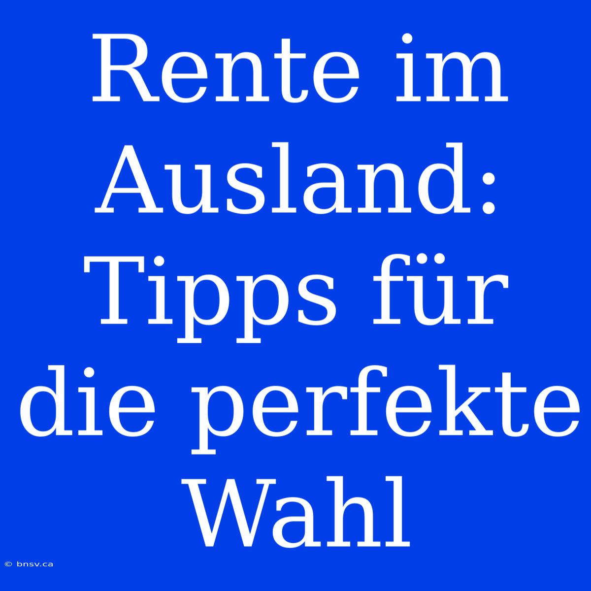 Rente Im Ausland: Tipps Für Die Perfekte Wahl