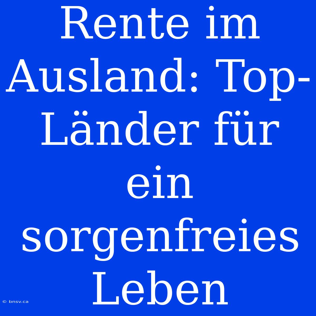 Rente Im Ausland: Top-Länder Für Ein Sorgenfreies Leben