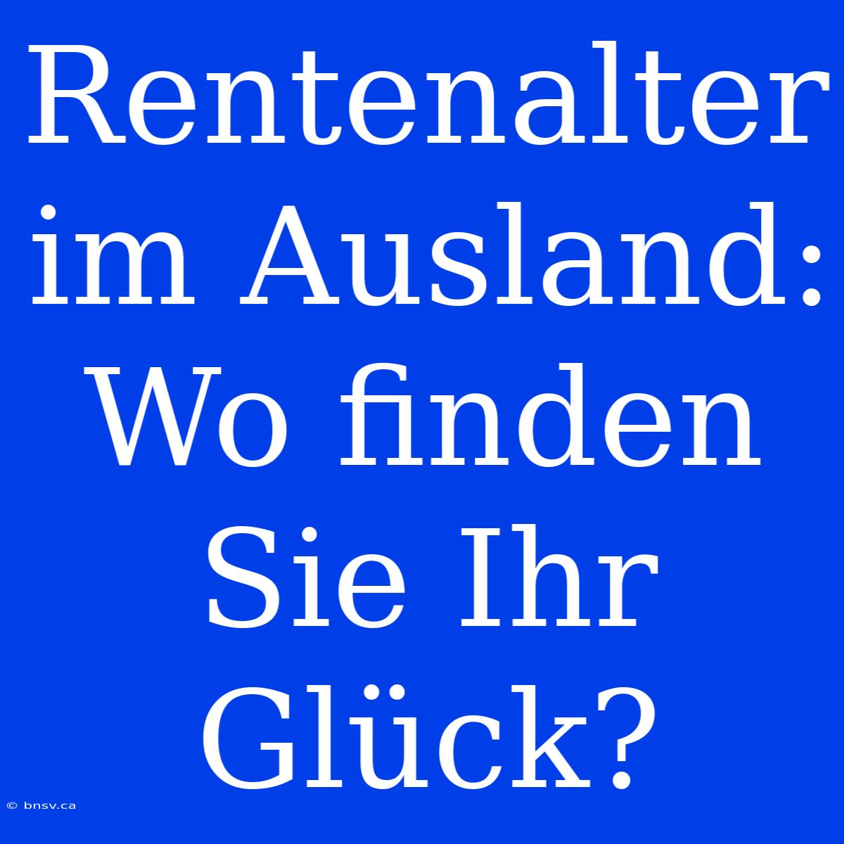 Rentenalter Im Ausland: Wo Finden Sie Ihr Glück?