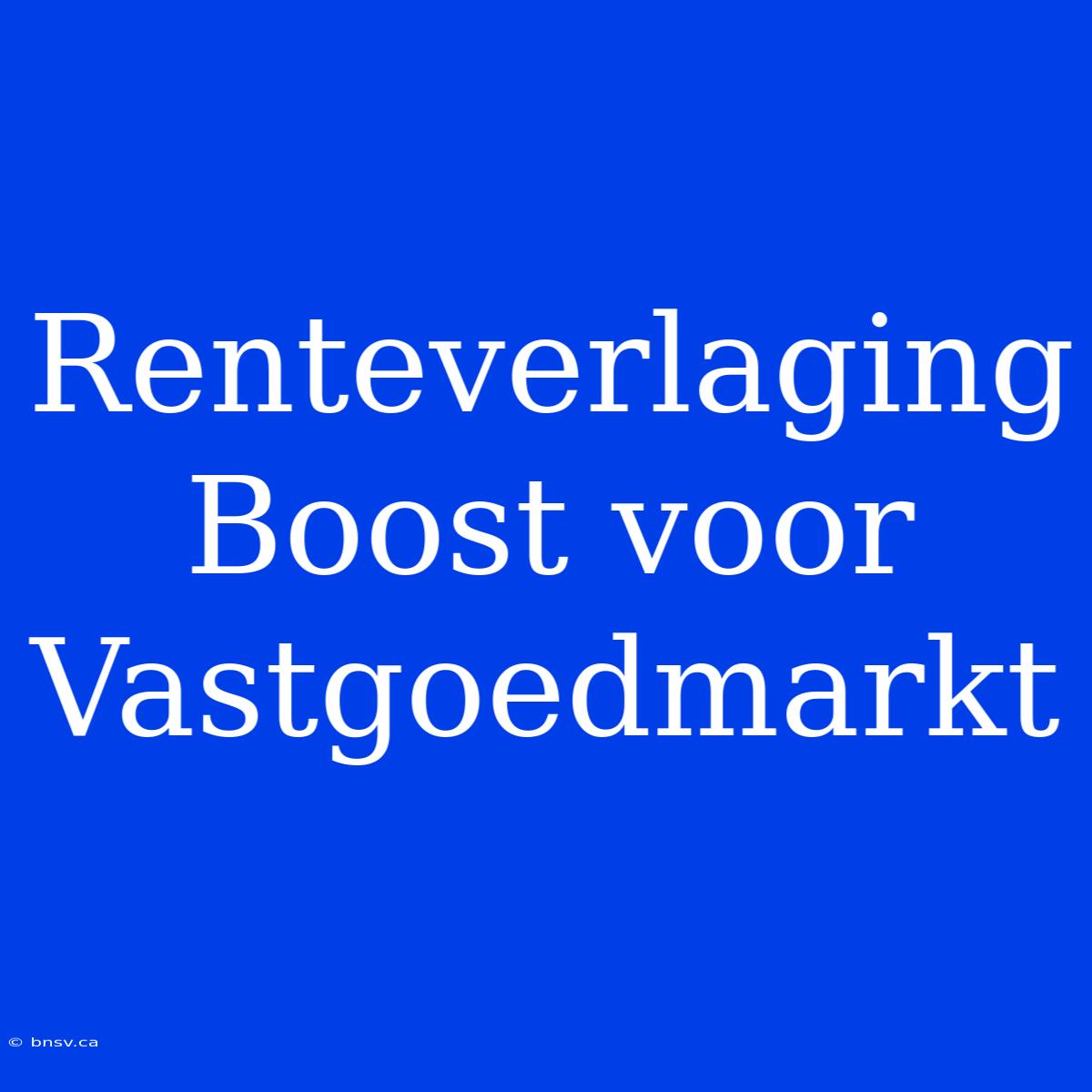 Renteverlaging Boost Voor Vastgoedmarkt