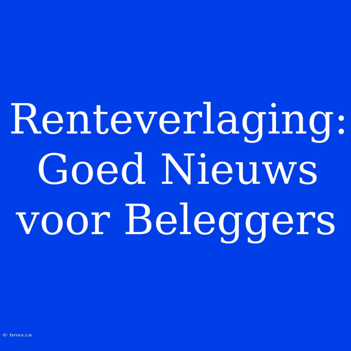 Renteverlaging: Goed Nieuws Voor Beleggers