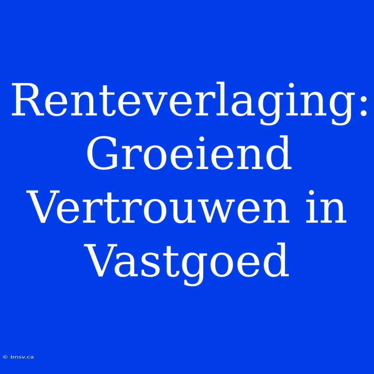 Renteverlaging: Groeiend Vertrouwen In Vastgoed