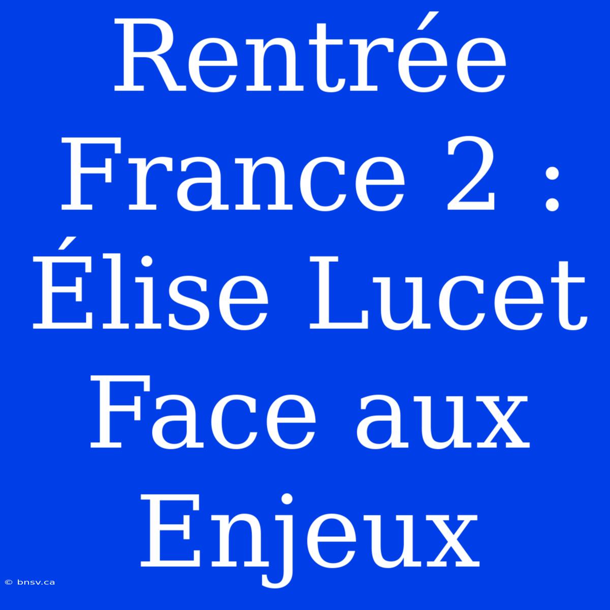 Rentrée France 2 : Élise Lucet Face Aux Enjeux