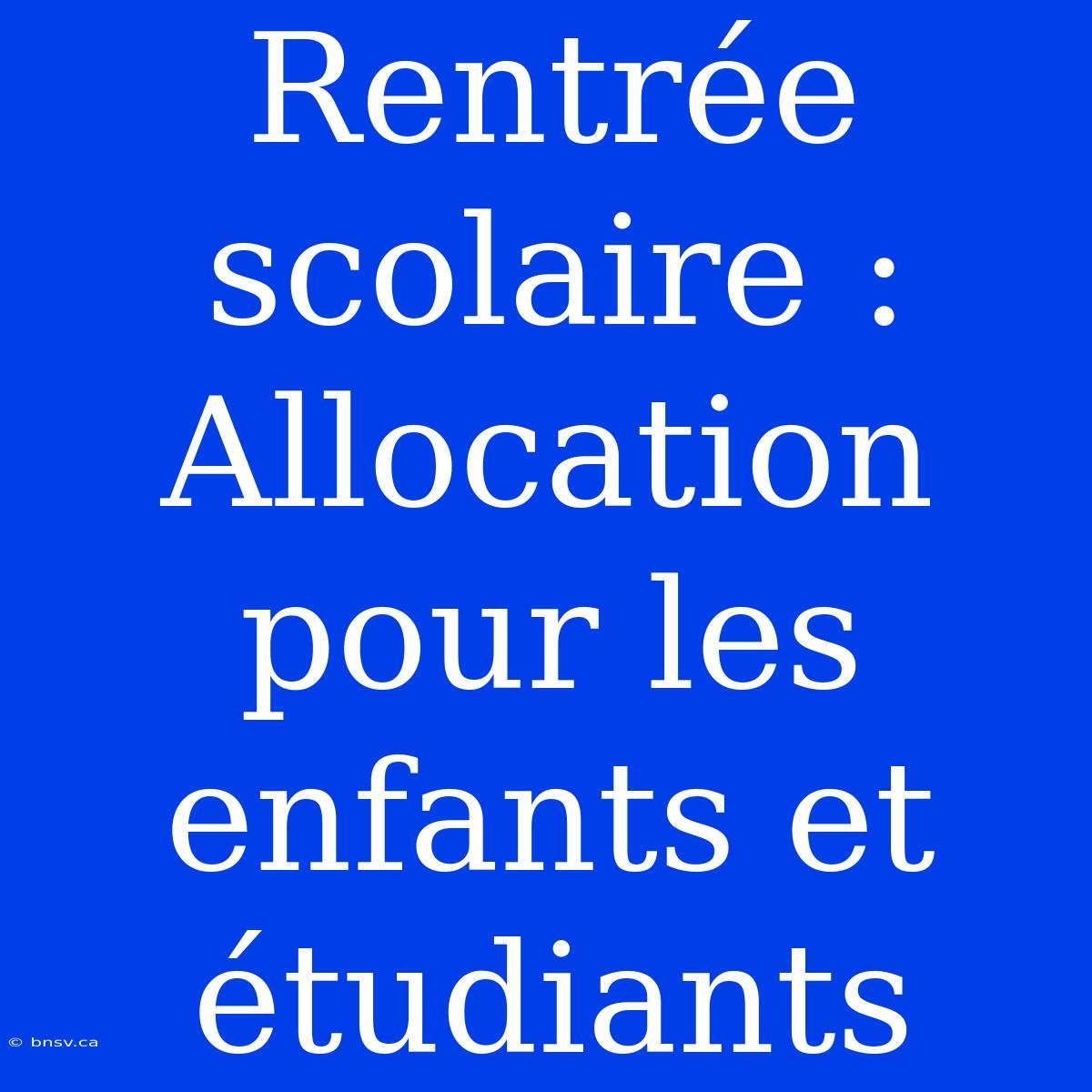 Rentrée Scolaire : Allocation Pour Les Enfants Et Étudiants