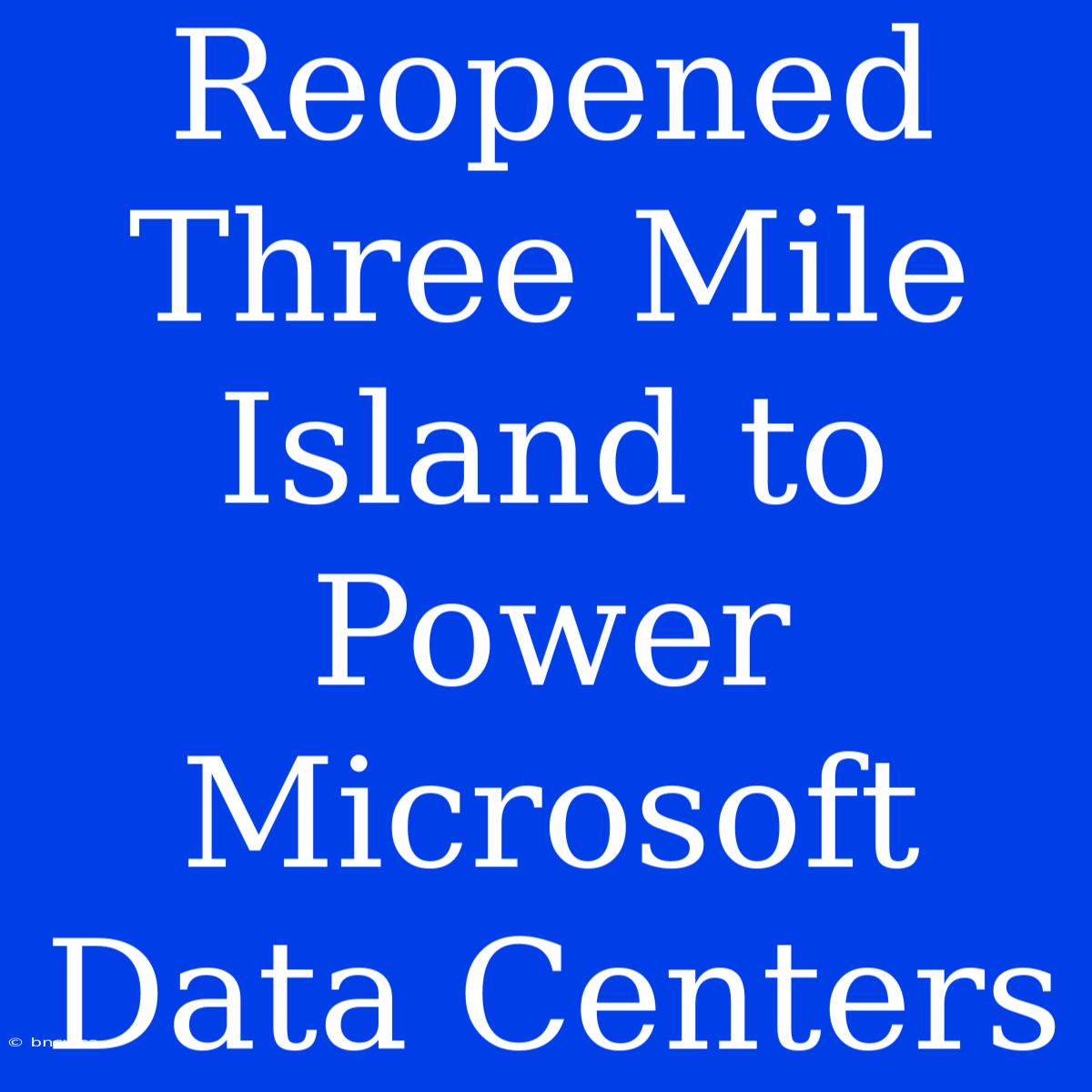 Reopened Three Mile Island To Power Microsoft Data Centers