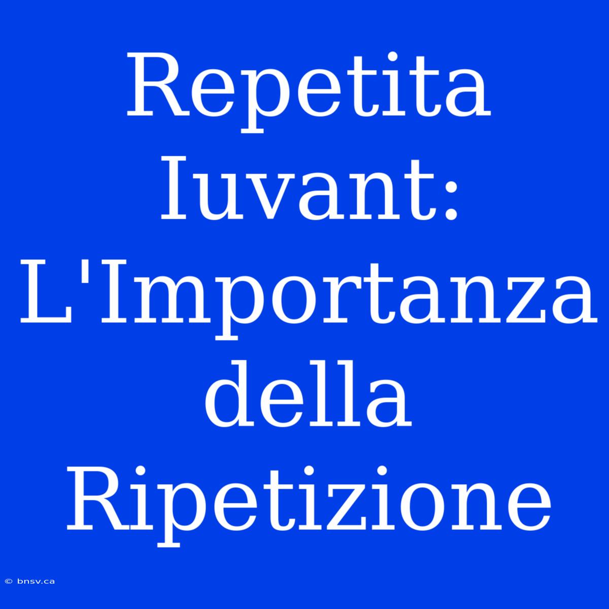 Repetita Iuvant: L'Importanza Della Ripetizione