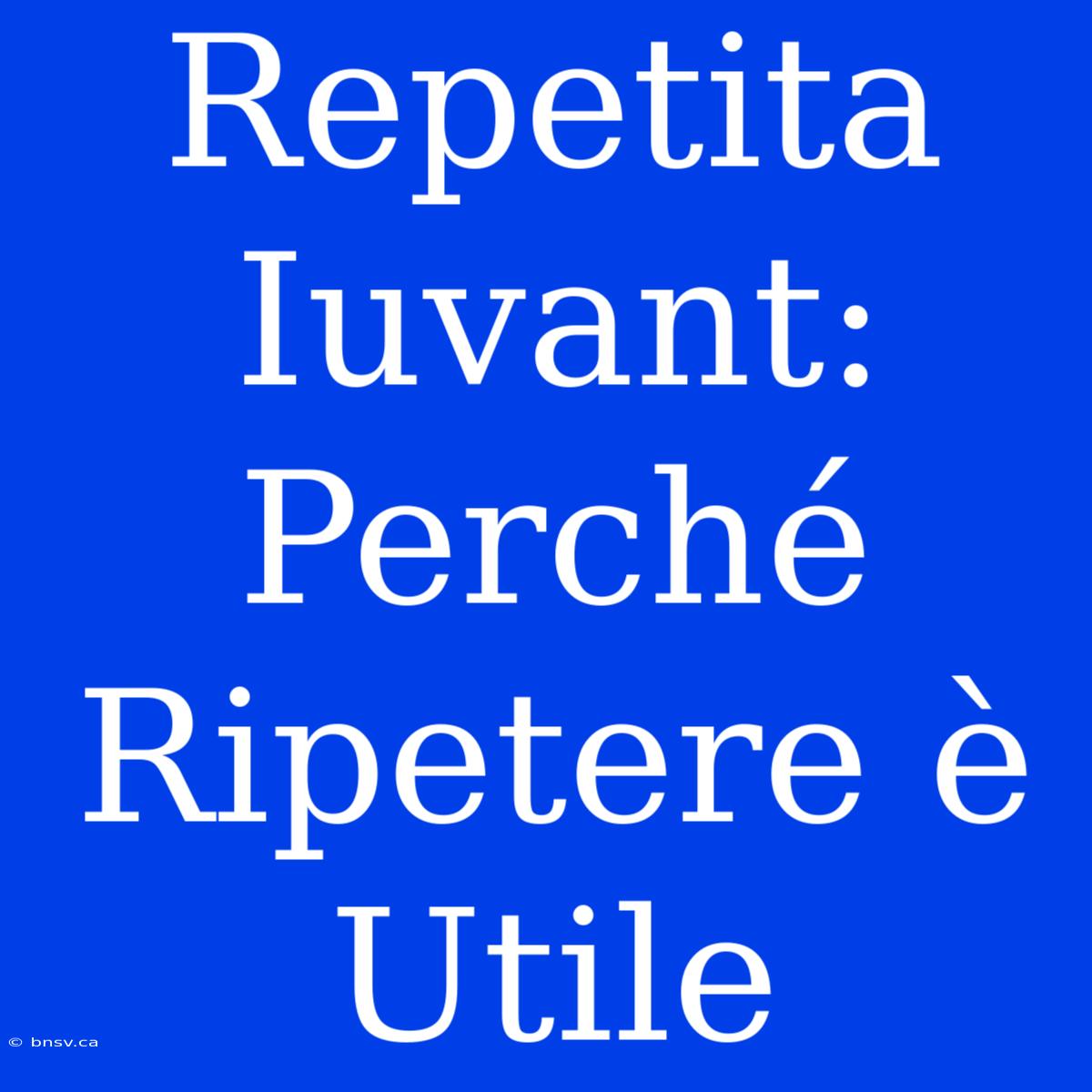 Repetita Iuvant: Perché Ripetere È Utile