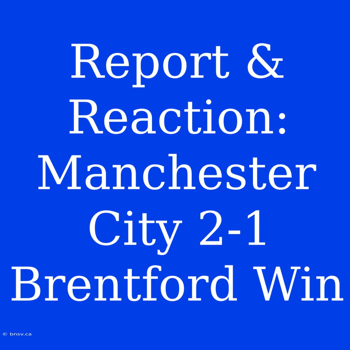 Report & Reaction: Manchester City 2-1 Brentford Win