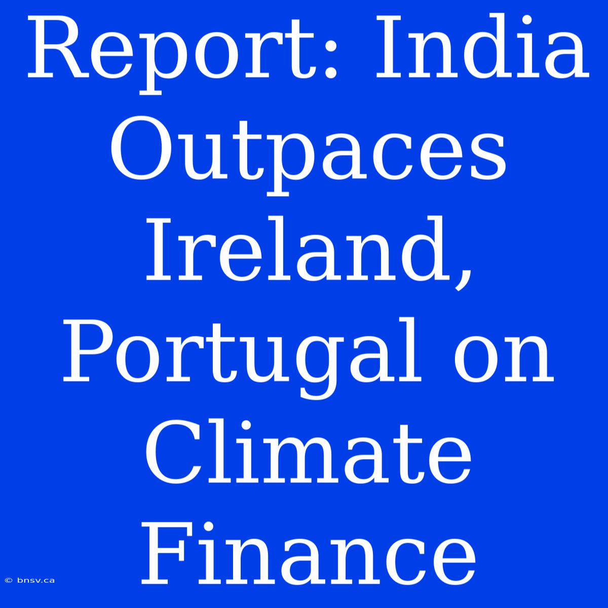 Report: India Outpaces Ireland, Portugal On Climate Finance