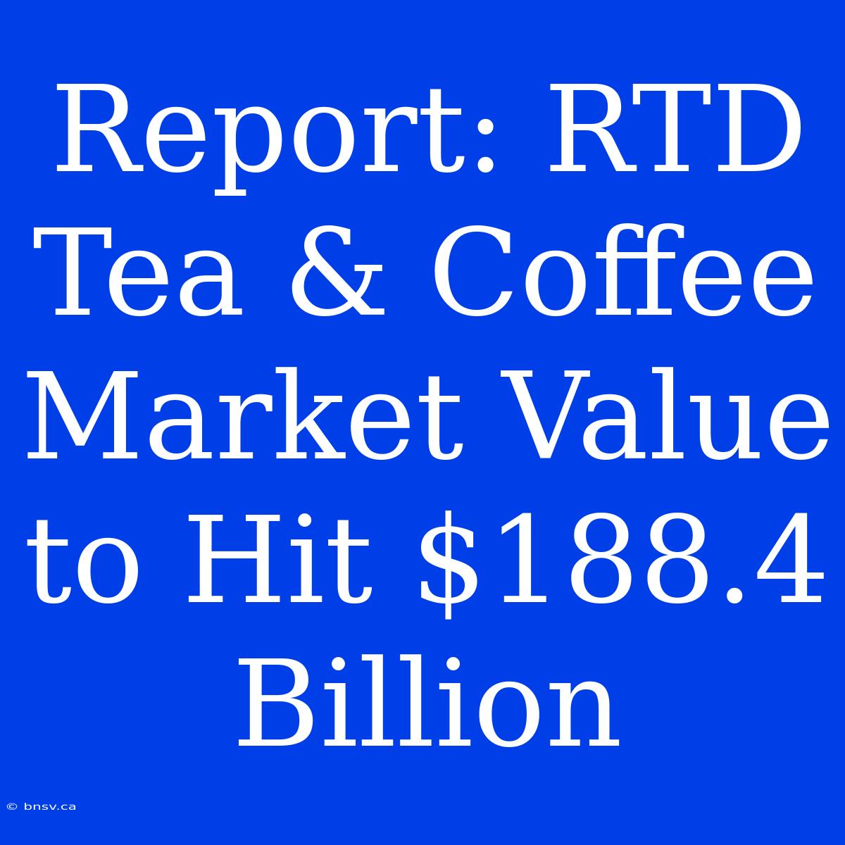 Report: RTD Tea & Coffee Market Value To Hit $188.4 Billion