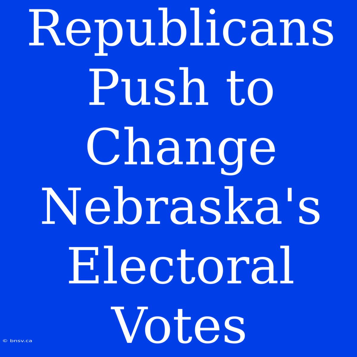 Republicans Push To Change Nebraska's Electoral Votes