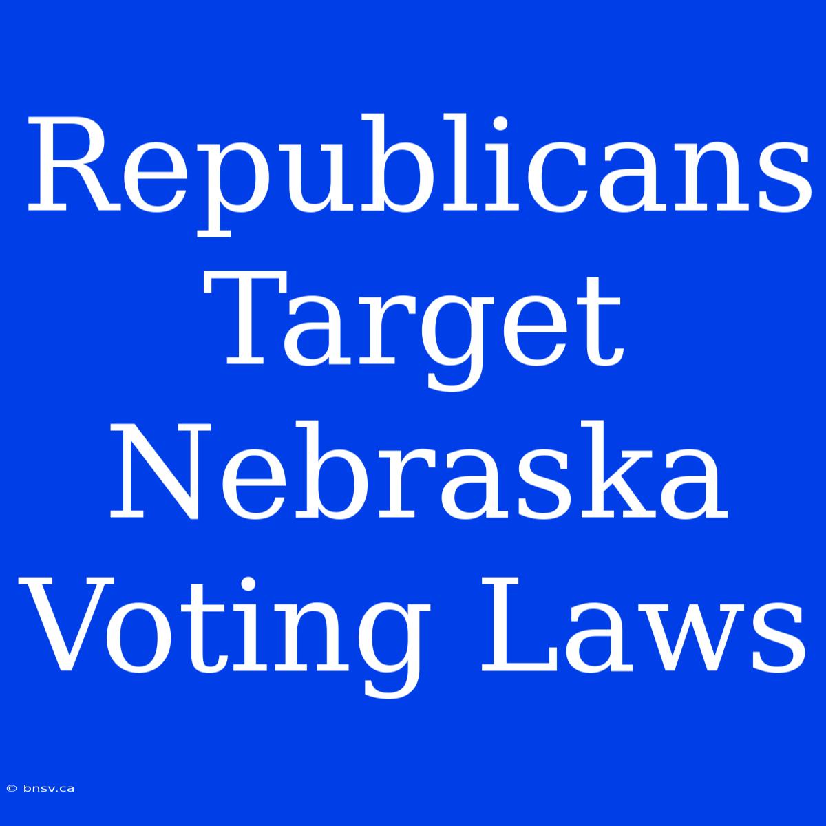 Republicans Target Nebraska Voting Laws