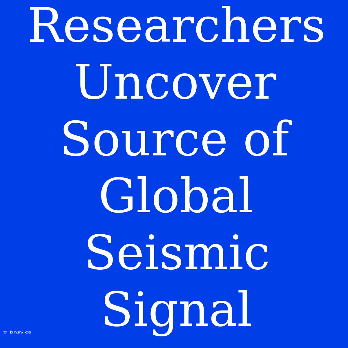 Researchers Uncover Source Of Global Seismic Signal