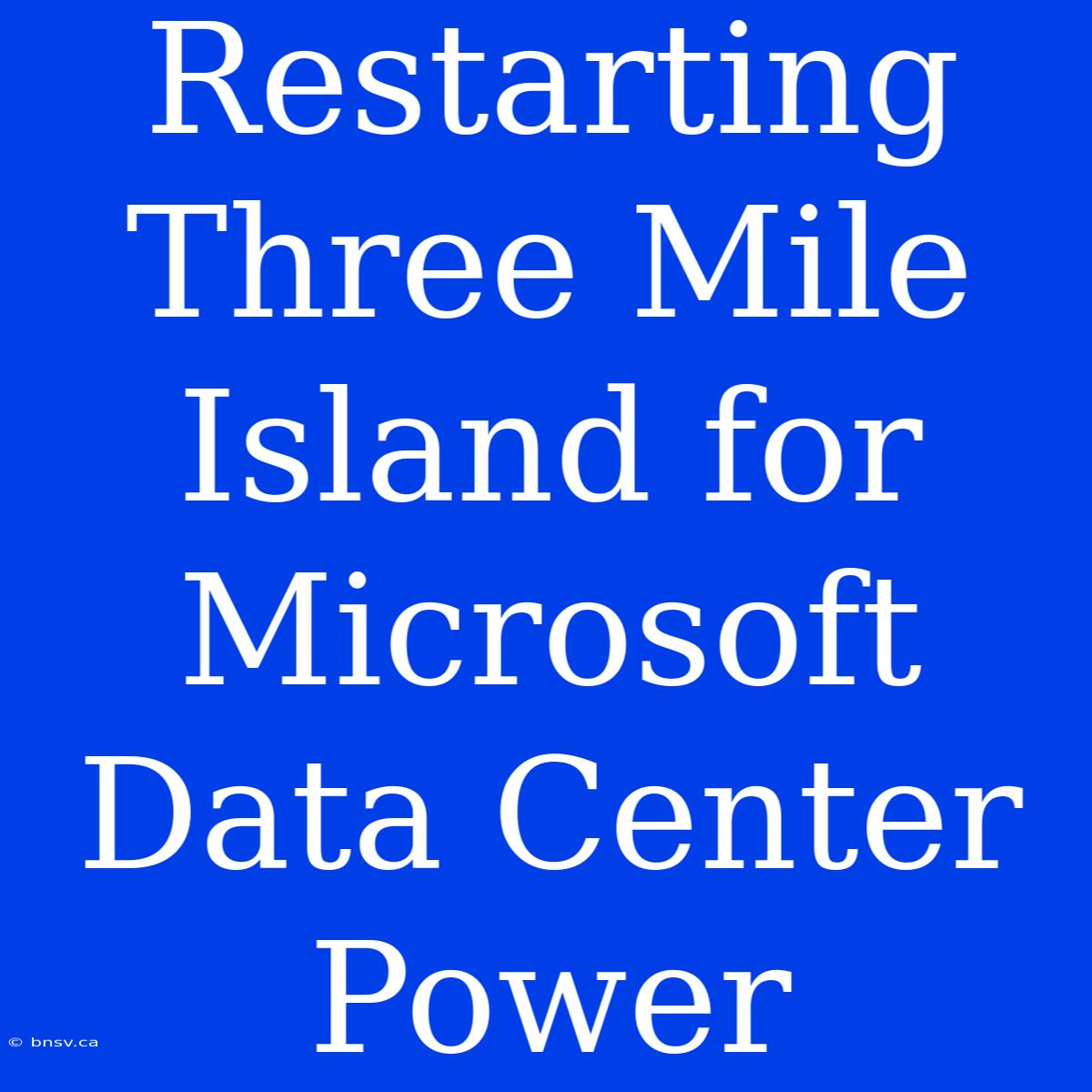 Restarting Three Mile Island For Microsoft Data Center Power