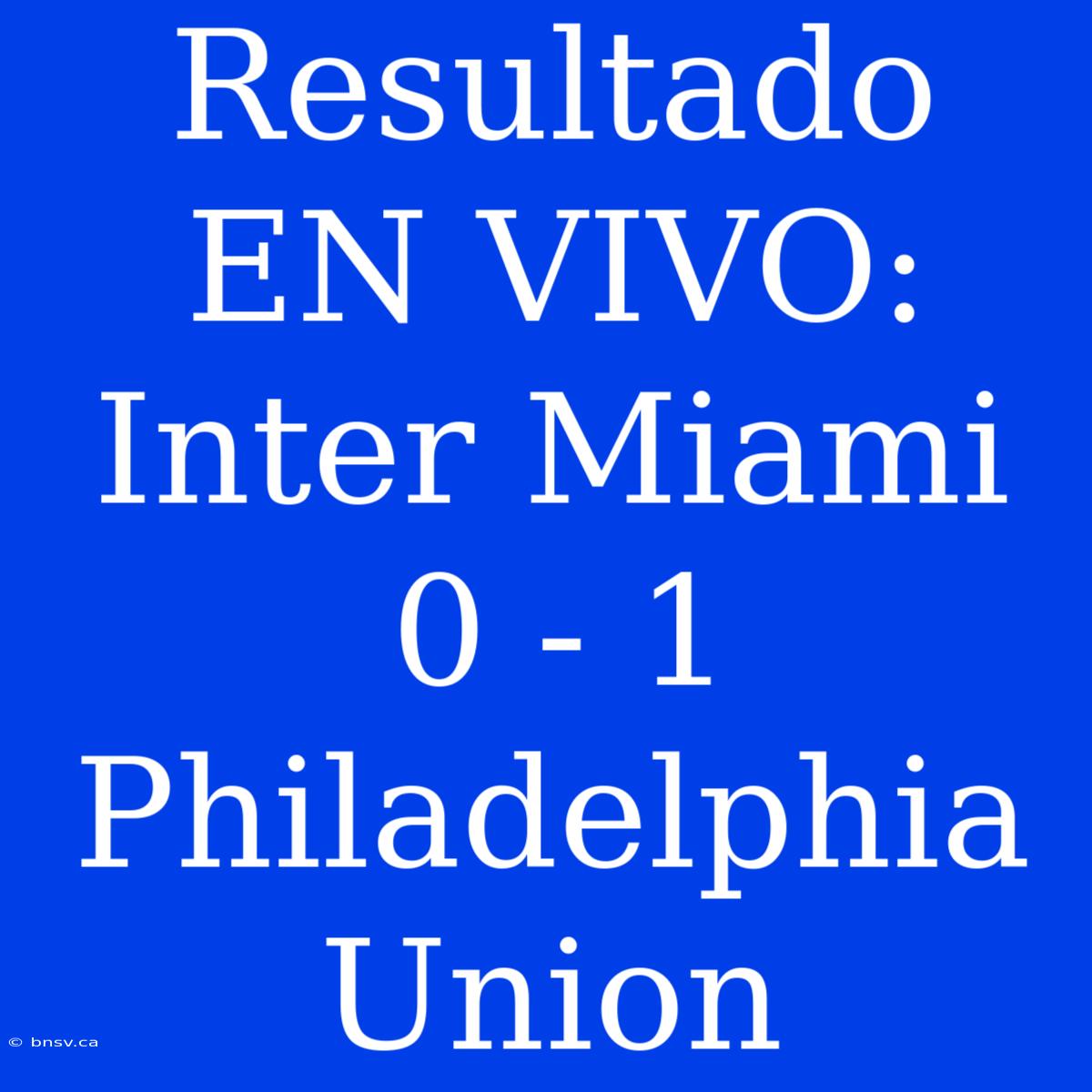 Resultado EN VIVO: Inter Miami 0 - 1 Philadelphia Union