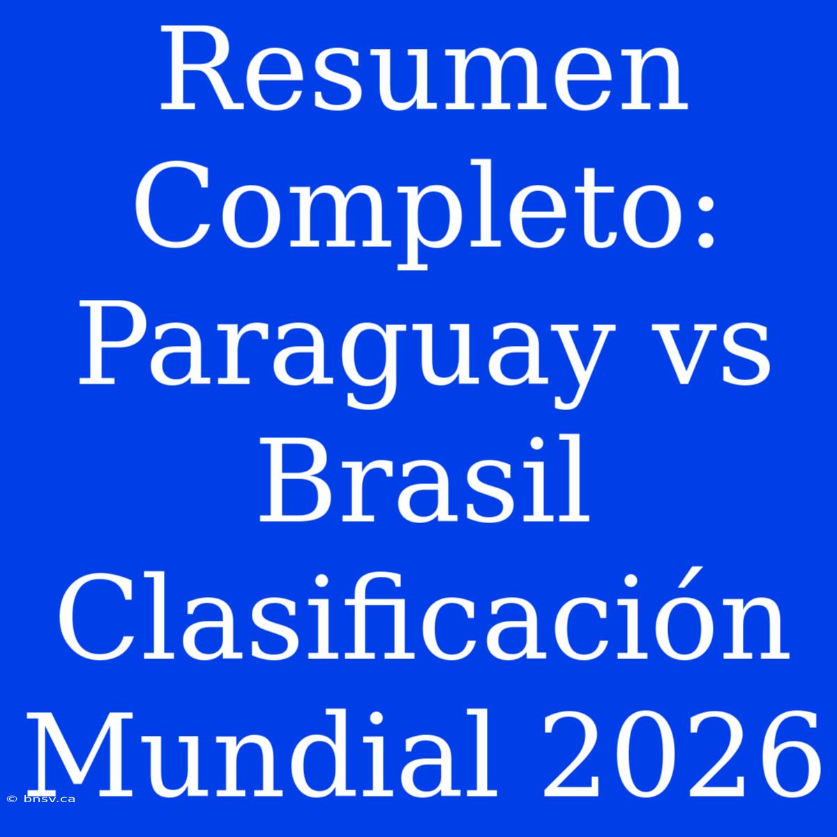 Resumen Completo: Paraguay Vs Brasil Clasificación Mundial 2026