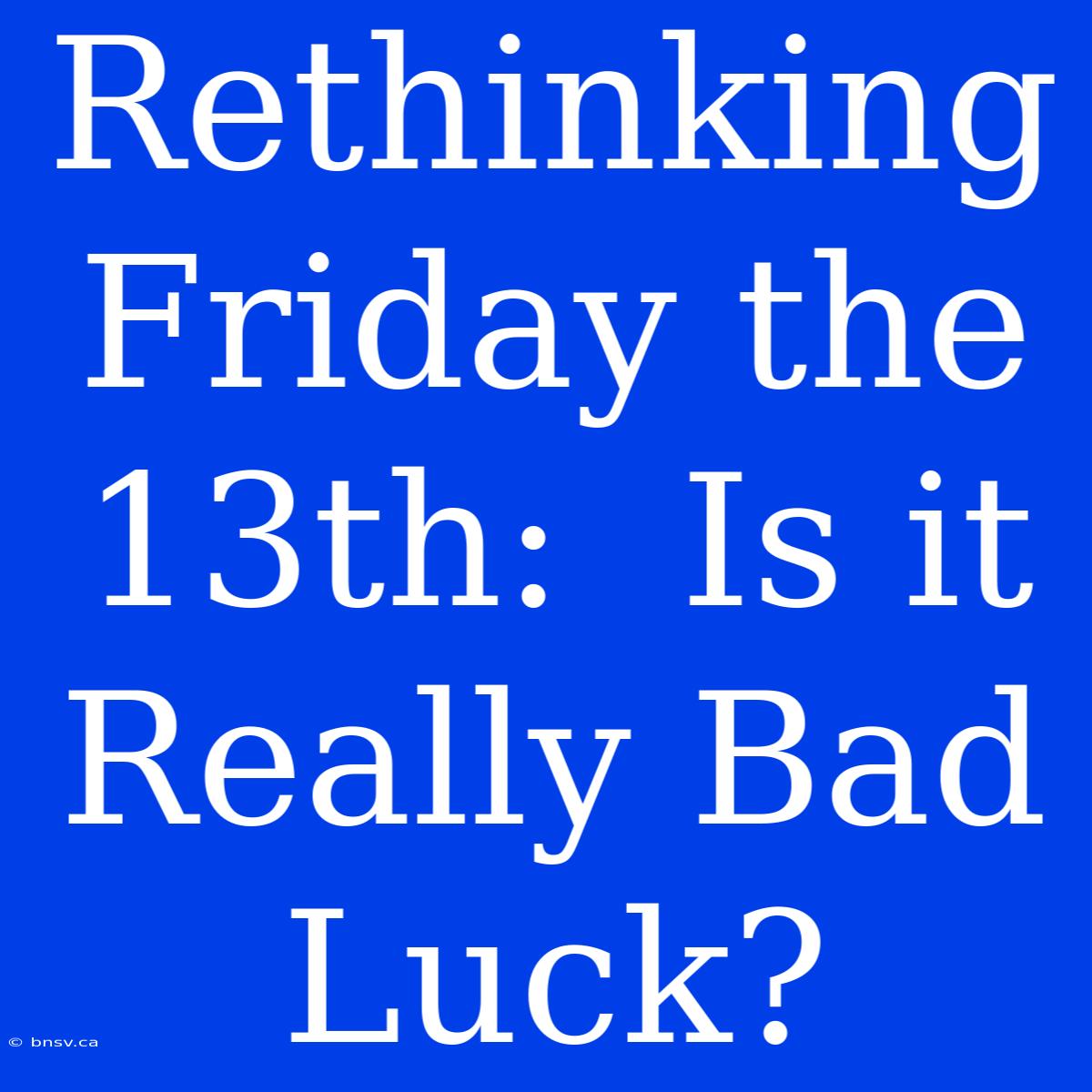 Rethinking Friday The 13th:  Is It Really Bad Luck?