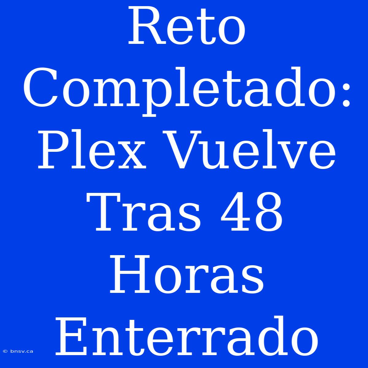 Reto Completado: Plex Vuelve Tras 48 Horas Enterrado