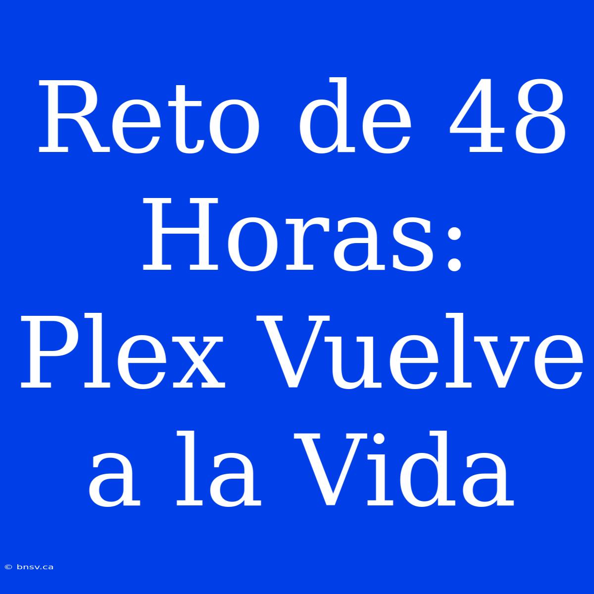 Reto De 48 Horas: Plex Vuelve A La Vida