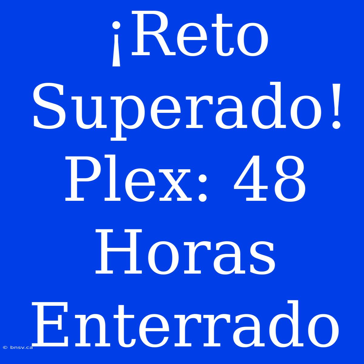 ¡Reto Superado! Plex: 48 Horas Enterrado