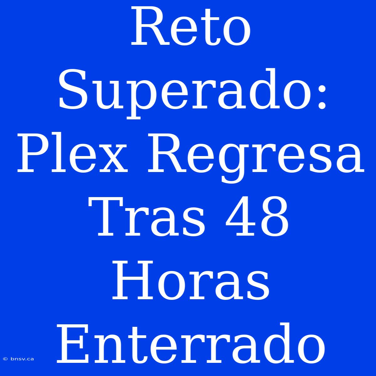 Reto Superado: Plex Regresa Tras 48 Horas Enterrado