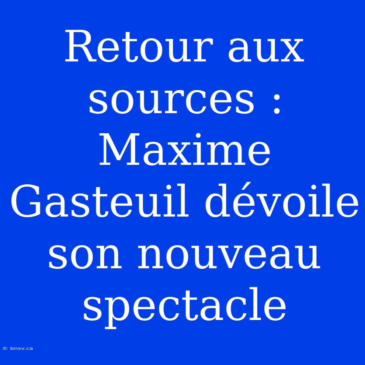 Retour Aux Sources : Maxime Gasteuil Dévoile Son Nouveau Spectacle