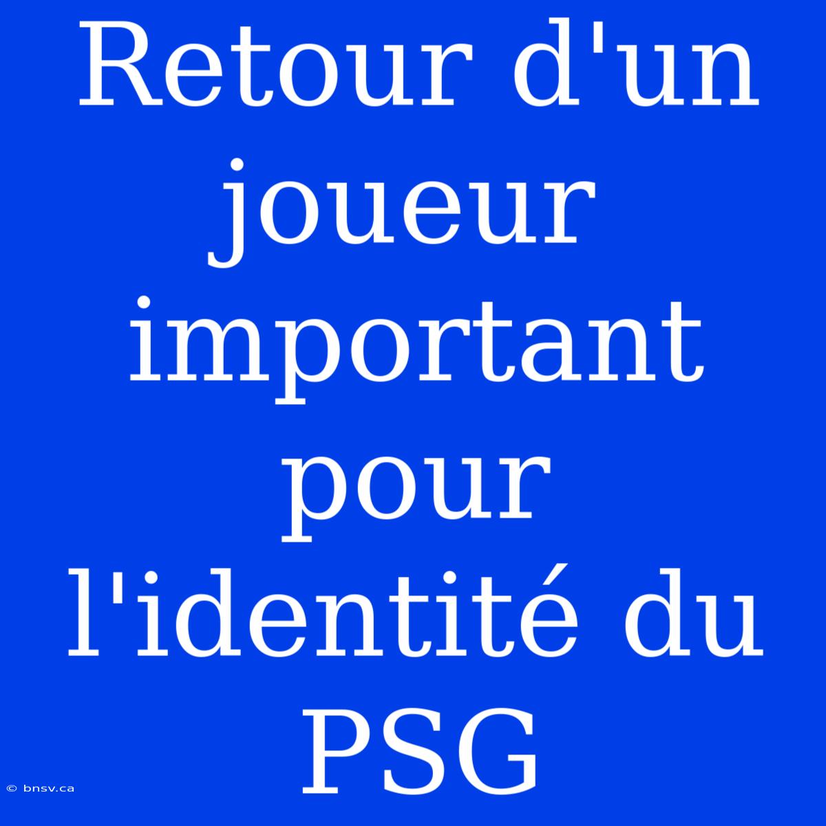 Retour D'un Joueur Important Pour L'identité Du PSG