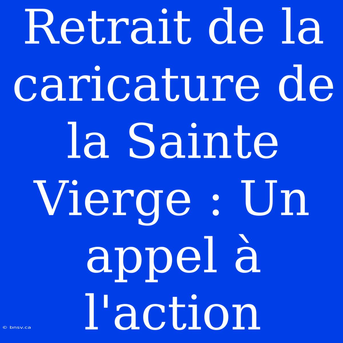 Retrait De La Caricature De La Sainte Vierge : Un Appel À L'action