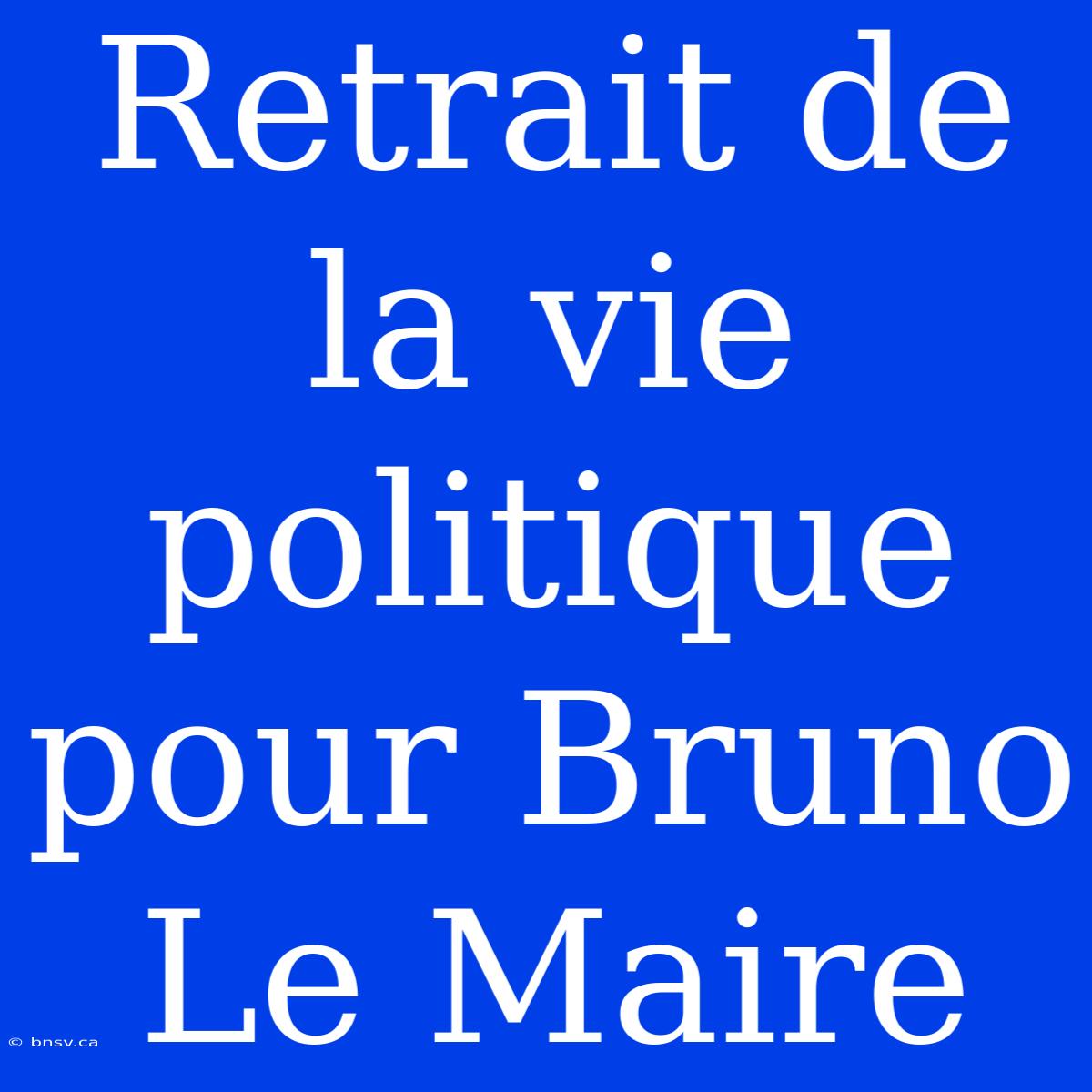 Retrait De La Vie Politique Pour Bruno Le Maire