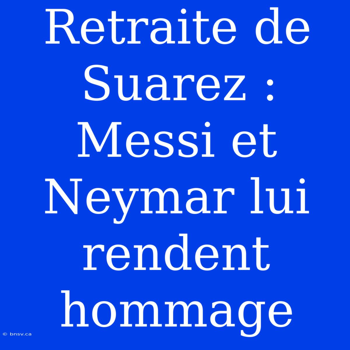 Retraite De Suarez : Messi Et Neymar Lui Rendent Hommage