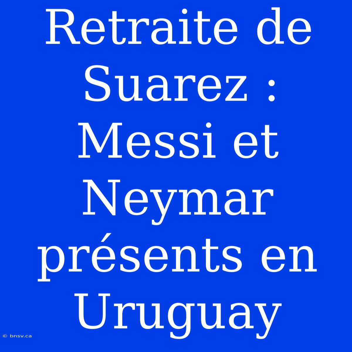 Retraite De Suarez : Messi Et Neymar Présents En Uruguay