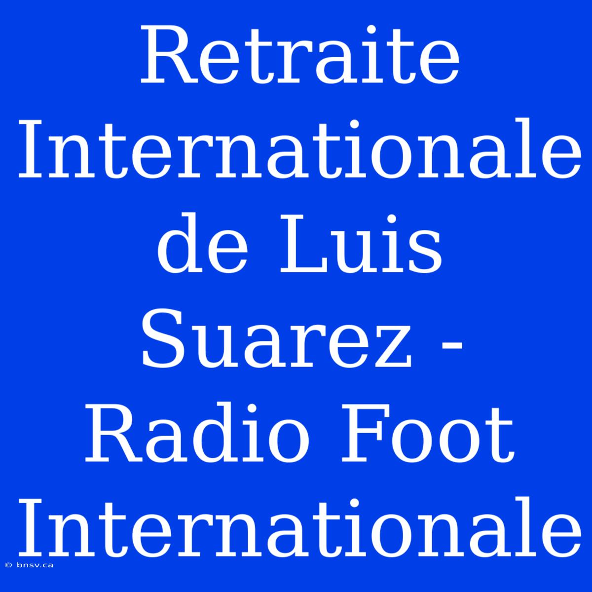 Retraite Internationale De Luis Suarez - Radio Foot Internationale