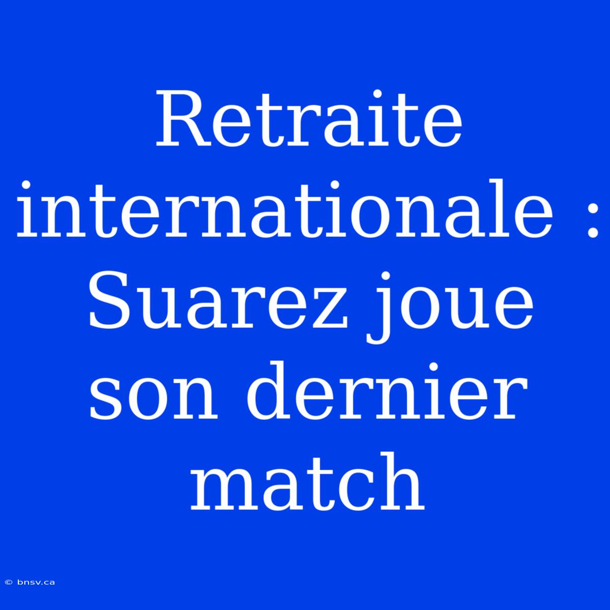 Retraite Internationale : Suarez Joue Son Dernier Match